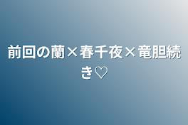 前回の蘭×春千夜×竜胆続き♡