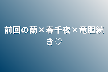 前回の蘭×春千夜×竜胆続き♡