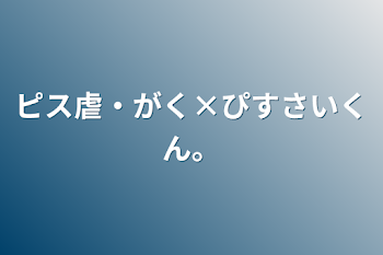 ピス虐・がく×ぴすさいくん。