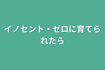 イノセント・ゼロに育てられたら