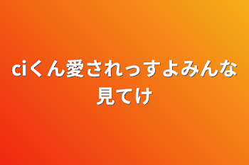 ciくん愛されっすよみんな見てけ