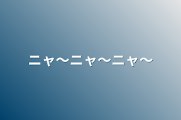 ニャ〜ニャ〜ニャ〜