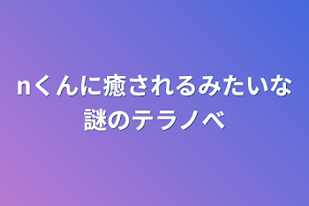 nくんに癒されるみたいな謎のテラノべ