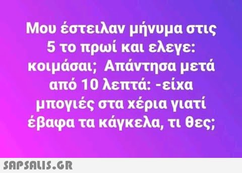 Μου έστειλαν μήνυμα στις 5 το πρωί και ελεγε: κοιμάσαι; Απάντησα μετά από 10 λεπτά:-είχα μπογιές στα χέρια γιατί έβαφα τα κάγκελα, τι θες;