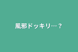 風邪ドッキリ…？