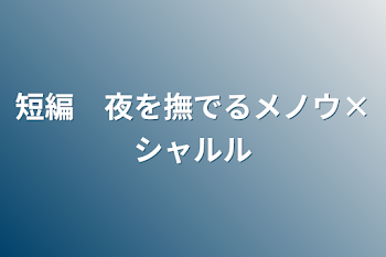 短編　夜を撫でるメノウ×シャルル