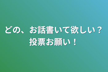 どの、お話書いて欲しい？投票お願い！