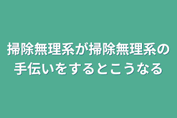 掃除無理系が掃除無理系の手伝いをするとこうなる