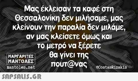 Μας έκλεισαν τα καφέ στη Θεσσαλονίκη δεν μιλήσαμε, μας κλείνουν την παραλία δεν μιλάμε αν μας κλείσετε όμως και το μετρό να ξέρετε θα γίνει της Πουτονας ΜΑΡΓΑΡΙΤΕΣ ΜΑΝΤΟΛΕΣ mantoles.net ©CostasRizakis