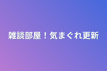 雑談部屋！気まぐれ更新