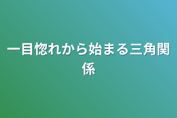 一目惚れから始まる三角関係