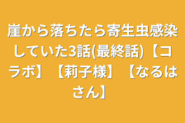 崖から落ちたら寄生虫感染していた3話(最終話)【コラボ】【莉子様】【なるはさん】