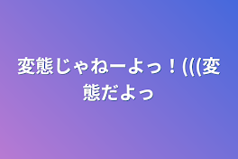 変態じゃねーよっ！(((変態だよっ