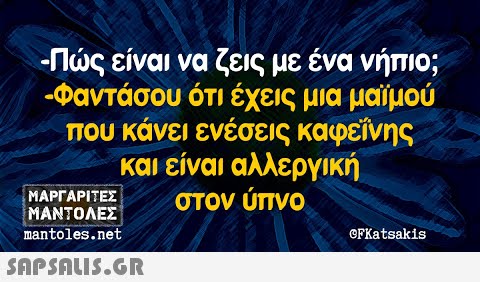 -Πς είναι να ζεις με ένα νήπιο; -Φαντάσου ότι έχεις μια μαϊμού που κάνει ενέσεις καφείνης και είναι αλλεργική στον ύπνο ΜΑΡΓΑΡΙΕΣ ΜΑΝΤΟΛΕΣ nantoles.net OFKatsakis SAPSNLIS.GR