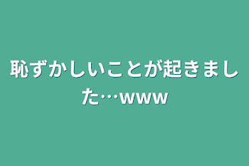 恥ずかしいことが起きました…www