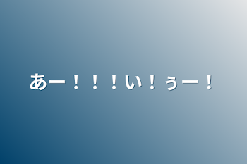 あー！！！い！ぅー！