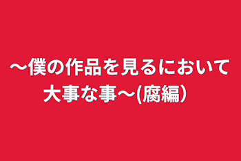 〜僕の作品を見るにおいて大事な事〜(腐編）