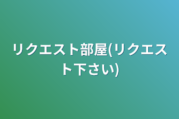 リクエスト部屋(リクエスト下さい)