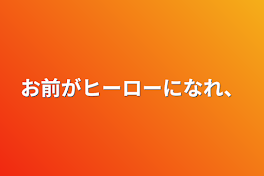 お前がヒーローになれ、