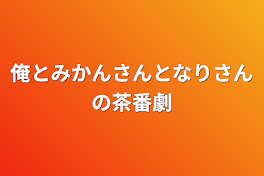 俺とみかんさんとなりさんの茶番劇？