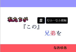 私たちが『この』兄弟を むふむふ腐編