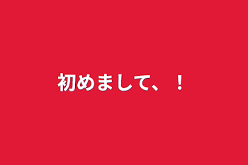 初めまして、！