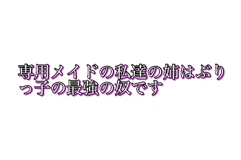 専用メイドの私達の姉はぶりっ子の最強の奴です