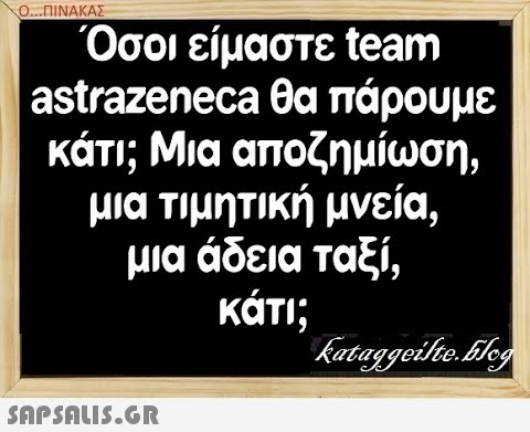 Ο..ΠΙΝΑΚΑΣ Όσοι είμαστε team astrazeneca θα πάρουμε κάτι; Μια αποζημίωση, μια τιμητική μνεία, μια άδεια ταξί , κάτι;