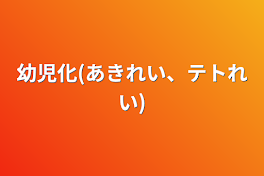 幼児化(あきれい、テトれい)