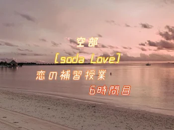 空部 ｰsoda Loveｰ 6時間目