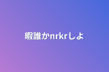 暇誰かnrkrしよ