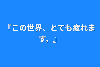 『この世界、とても疲れます。』