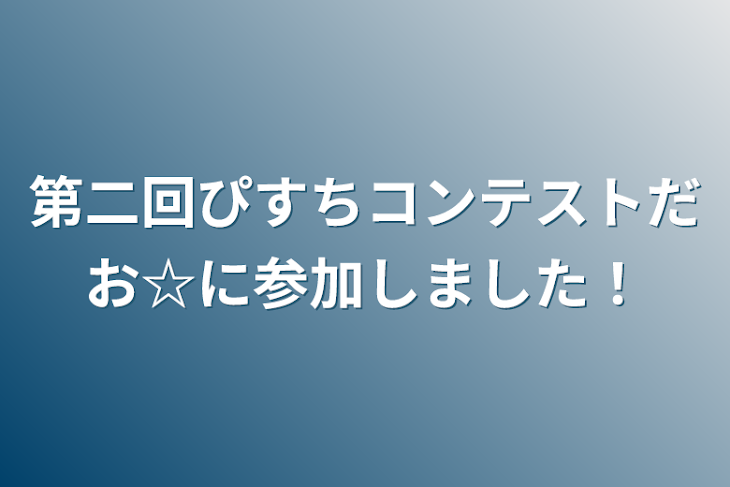 「第二回ぴすちコンテストだお☆に参加しました！」のメインビジュアル