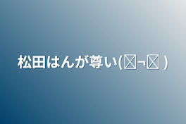 松田はんが尊い(◜¬◝ )