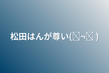 「松田はんが尊い(◜¬◝ )」のメインビジュアル