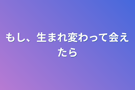 もし、生まれ変わって会えたら