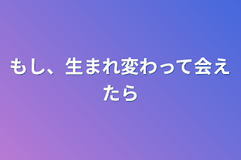 もし、生まれ変わって会えたら