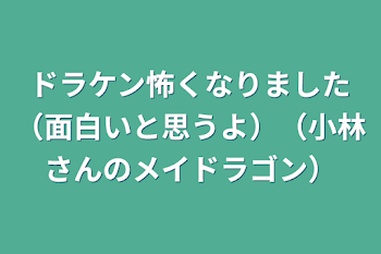 ドラケン怖くなりました（面白いと思うよ）（小林さんのメイドラゴン）