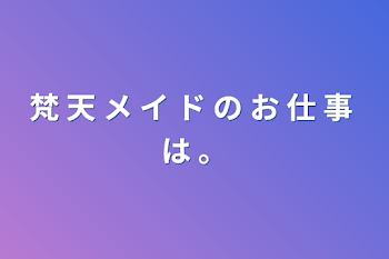 梵 天 メ イ ド の お 仕 事 は  。