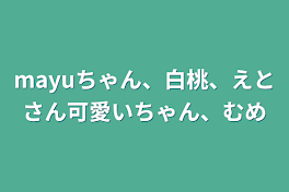 mayuちゃん、白桃、えとさん可愛いちゃん、むめ&てんちゃんへ