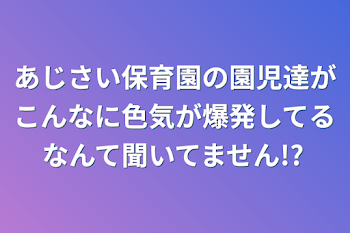 あじさい保育園の園児達がこんなに色気が爆発してるなんて聞いてません!?