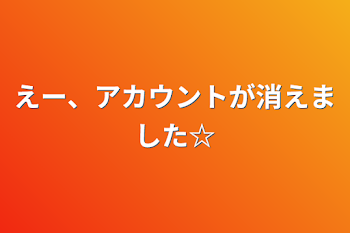 えー、アカウントが消えました☆