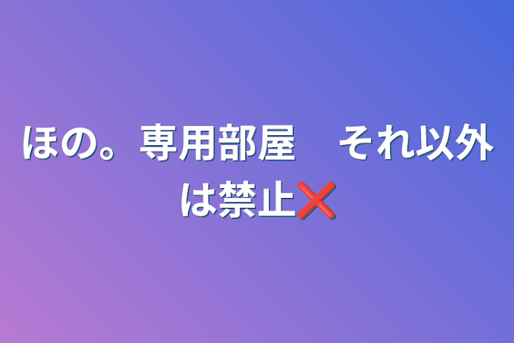 「ほの。専用部屋　それ以外は禁止❌」のメインビジュアル