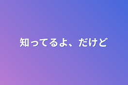 知ってるよ、だけど