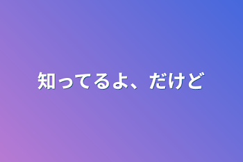 知ってるよ、だけど