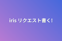 iris リクエスト書く場所!