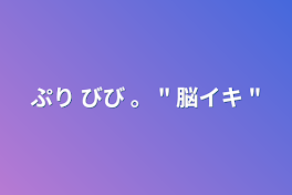 ぷり びび  。   "  脳イキ  "