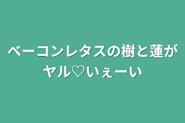 ベーコンレタスの樹と蓮がヤル♡いぇーい