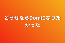 どうせならDomになりたかった