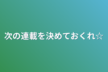 「次の連載を決めておくれ☆」のメインビジュアル